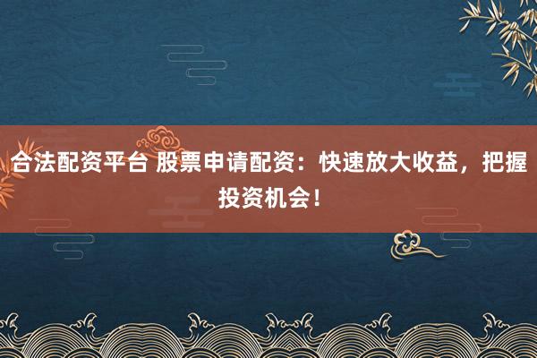 合法配资平台 股票申请配资:快速放大收益,把握投资机会!
