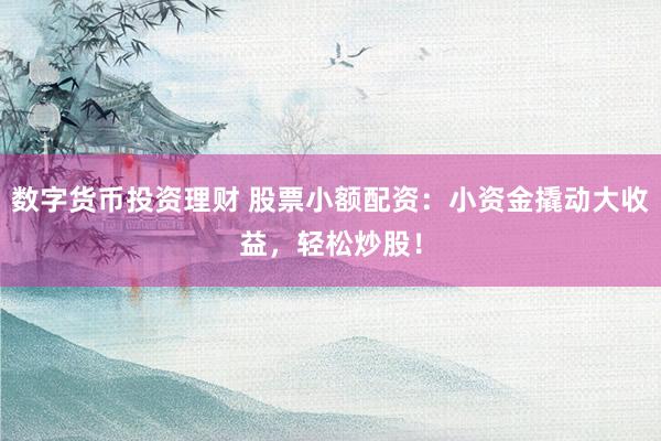 数字货币投资理财 股票小额配资：小资金撬动大收益，轻松炒股！