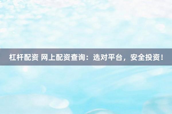 杠杆配资 网上配资查询：选对平台，安全投资！