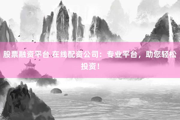 股票融资平台 在线配资公司：专业平台，助您轻松投资！