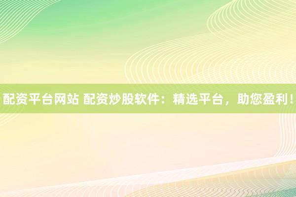 配资平台网站 配资炒股软件:精选平台,助您盈利!