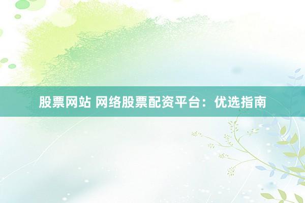 股票网站 网络股票配资平台：优选指南