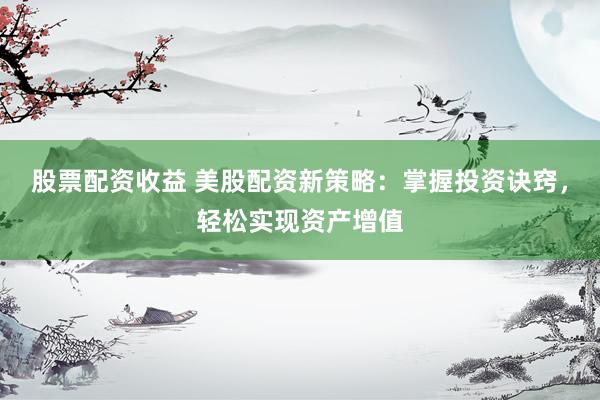 股票配资收益 美股配资新策略:掌握投资诀窍,轻松实现资产增值