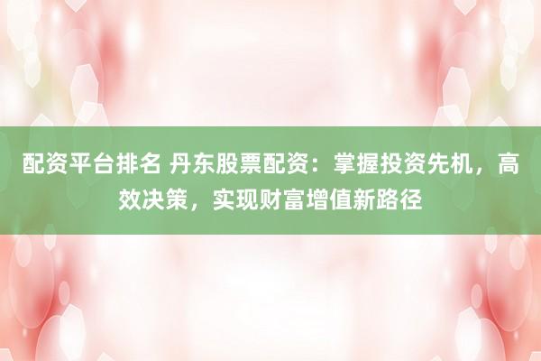 配资平台排名 丹东股票配资:掌握投资先机,高效决策,实现财富增值新路径