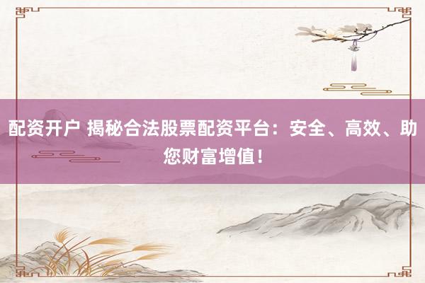 配资开户 揭秘合法股票配资平台：安全、高效、助您财富增值！