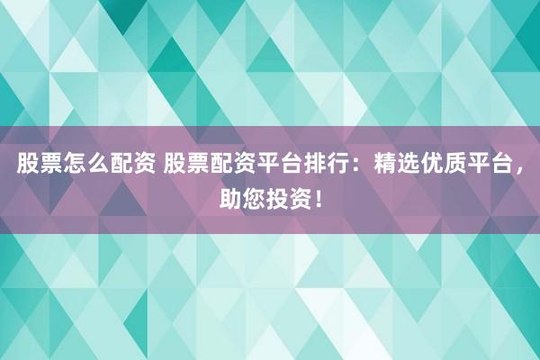 股票怎么配资 股票配资平台排行：精选优质平台，助您投资！