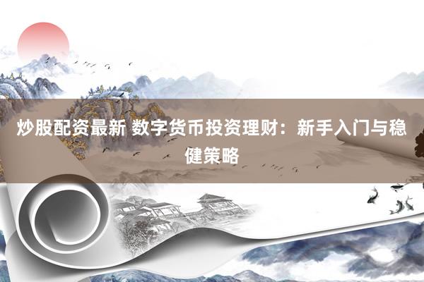 炒股配资最新 数字货币投资理财：新手入门与稳健策略