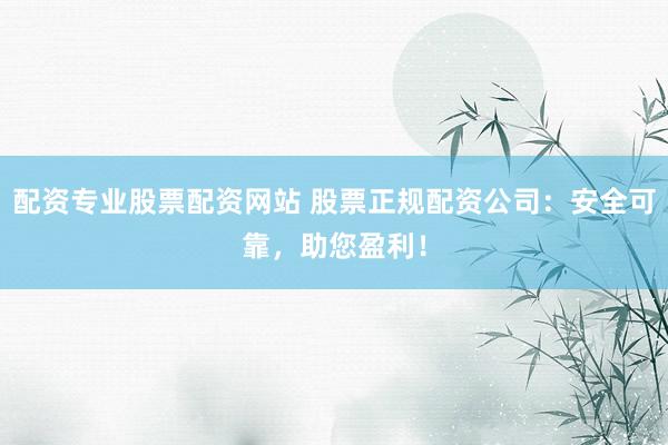 配资专业股票配资网站 股票正规配资公司:安全可靠,助您盈利!