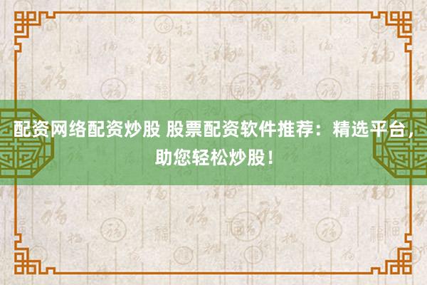配资网络配资炒股 股票配资软件推荐：精选平台，助您轻松炒股！