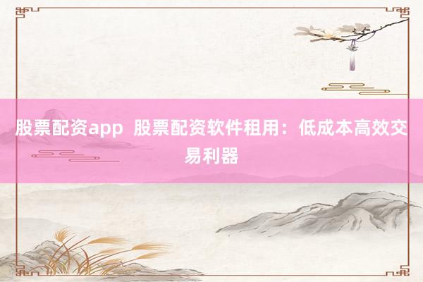 股票配资app 股票配资软件租用:低成本高效交易利器