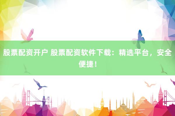 股票配资开户 股票配资软件下载:精选平台,安全便捷!