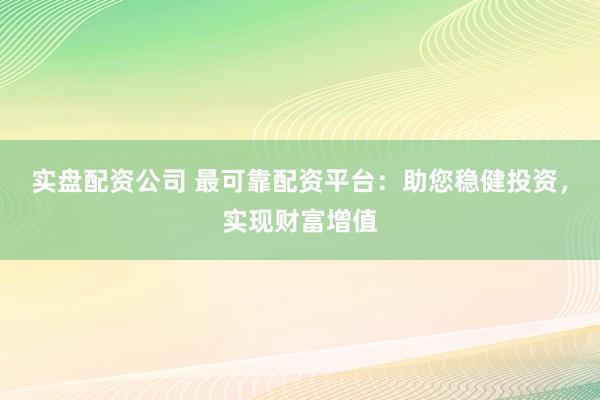 实盘配资公司 最可靠配资平台:助您稳健投资,实现财富增值