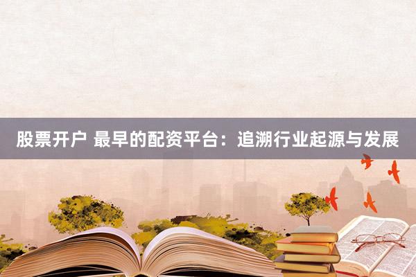 股票开户 最早的配资平台：追溯行业起源与发展
