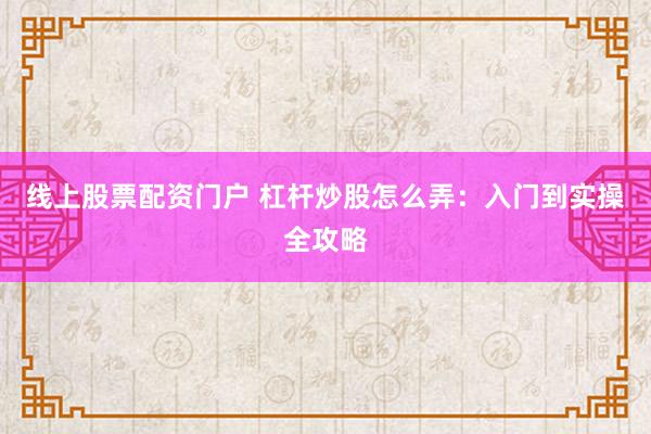线上股票配资门户 杠杆炒股怎么弄：入门到实操全攻略