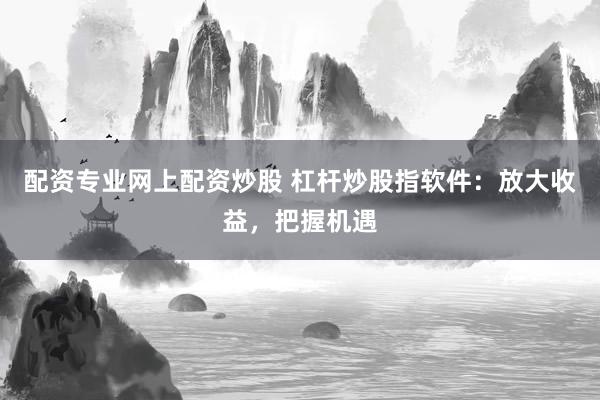 配资专业网上配资炒股 杠杆炒股指软件：放大收益，把握机遇
