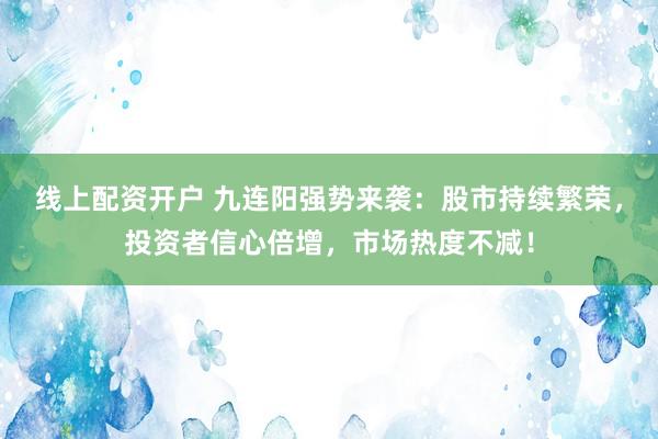 线上配资开户 九连阳强势来袭：股市持续繁荣，投资者信心倍增，市场热度不减！