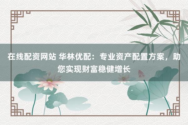 在线配资网站 华林优配：专业资产配置方案，助您实现财富稳健增长