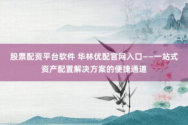 股票配资平台软件 华林优配官网入口——一站式资产配置解决方案的便捷通道