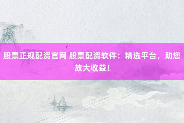 股票正规配资官网 股票配资软件：精选平台，助您放大收益！