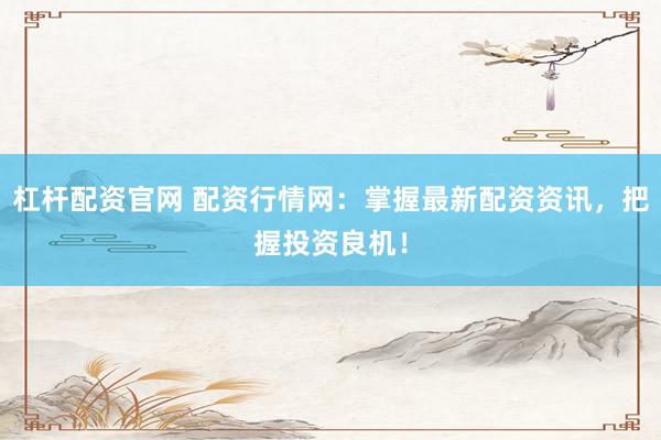 杠杆配资官网 配资行情网：掌握最新配资资讯，把握投资良机！