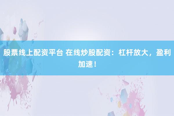 股票线上配资平台 在线炒股配资:杠杆放大,盈利加速!