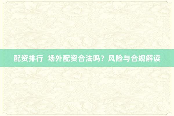配资排行  场外配资合法吗？风险与合规解读