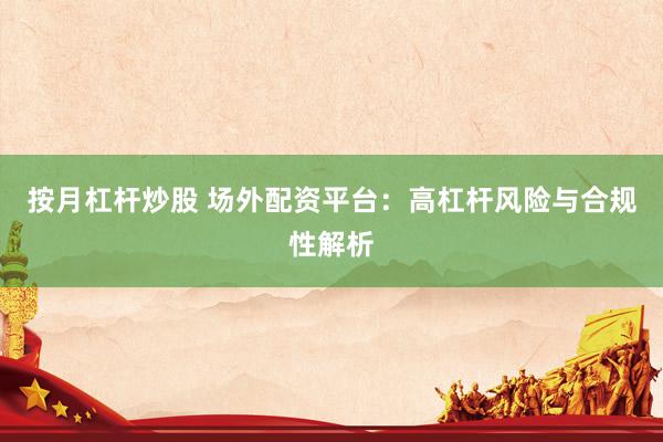 按月杠杆炒股 场外配资平台：高杠杆风险与合规性解析
