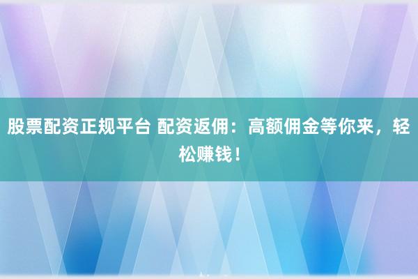 股票配资正规平台 配资返佣：高额佣金等你来，轻松赚钱！