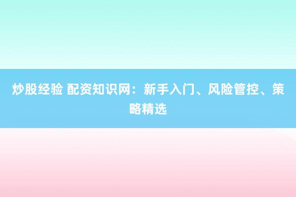 炒股经验 配资知识网：新手入门、风险管控、策略精选