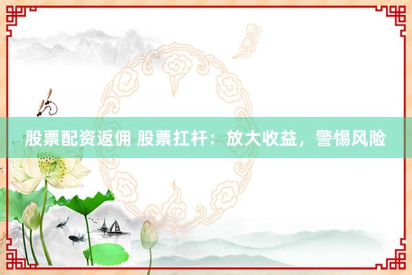 股票配资返佣 股票扛杆：放大收益，警惕风险