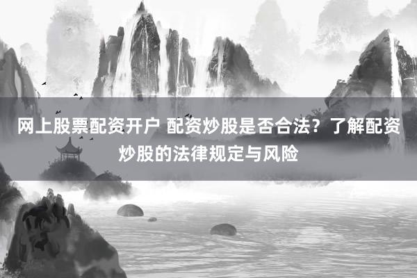网上股票配资开户 配资炒股是否合法？了解配资炒股的法律规定与风险