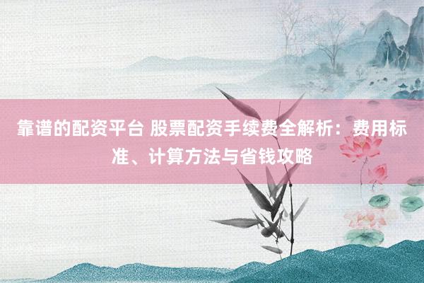 靠谱的配资平台 股票配资手续费全解析：费用标准、计算方法与省钱攻略