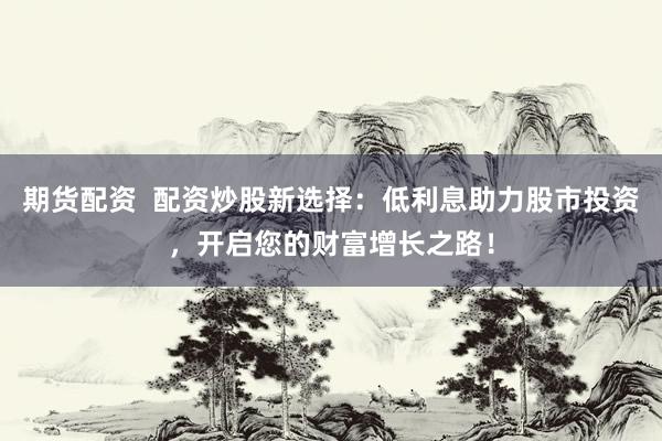 期货配资  配资炒股新选择：低利息助力股市投资，开启您的财富增长之路！