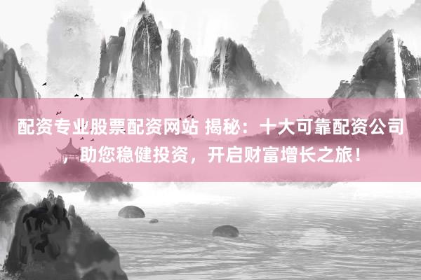 配资专业股票配资网站 揭秘：十大可靠配资公司，助您稳健投资，开启财富增长之旅！