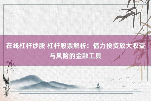 在线杠杆炒股 杠杆股票解析：借力投资放大收益与风险的金融工具