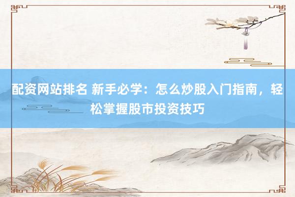 配资网站排名 新手必学：怎么炒股入门指南，轻松掌握股市投资技巧