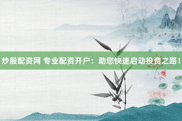 炒股配资网 专业配资开户：助您快速启动投资之路！