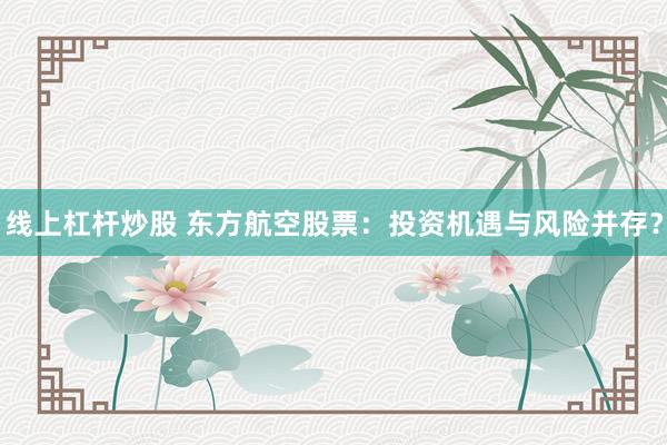 线上杠杆炒股 东方航空股票：投资机遇与风险并存？