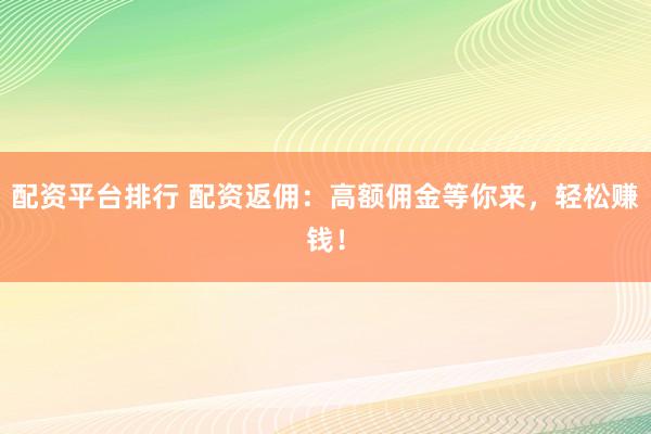 配资平台排行 配资返佣：高额佣金等你来，轻松赚钱！