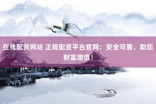 在线配资网站 正规配资平台官网：安全可靠，助您财富增值！