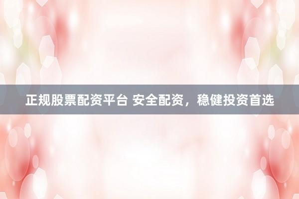 正规股票配资平台 安全配资，稳健投资首选