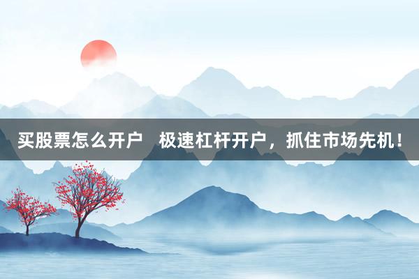 买股票怎么开户   极速杠杆开户，抓住市场先机！