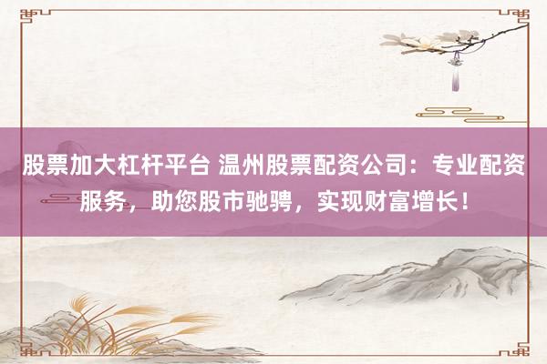 股票加大杠杆平台 温州股票配资公司：专业配资服务，助您股市驰骋，实现财富增长！