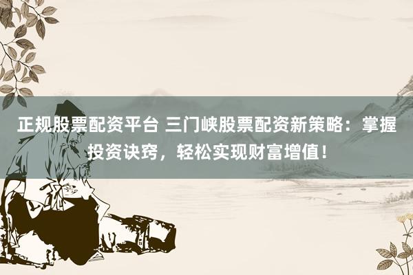 正规股票配资平台 三门峡股票配资新策略：掌握投资诀窍，轻松实现财富增值！