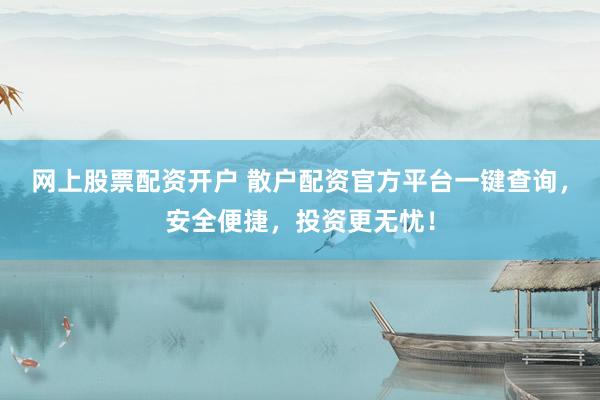 网上股票配资开户 散户配资官方平台一键查询，安全便捷，投资更无忧！