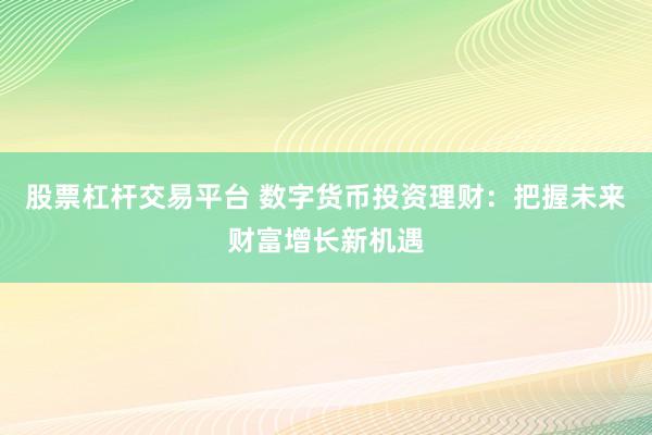 股票杠杆交易平台 数字货币投资理财：把握未来财富增长新机遇