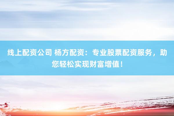 线上配资公司 杨方配资：专业股票配资服务，助您轻松实现财富增值！