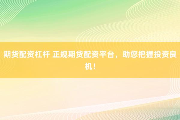 期货配资杠杆 正规期货配资平台，助您把握投资良机！
