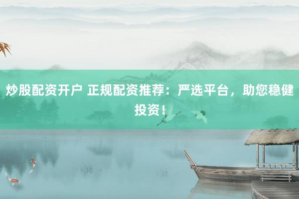 炒股配资开户 正规配资推荐：严选平台，助您稳健投资！