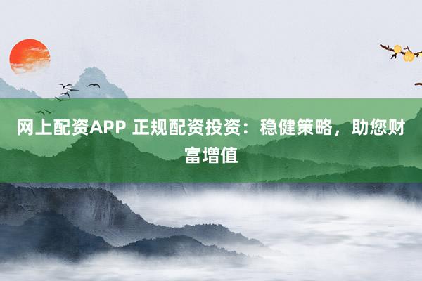 网上配资APP 正规配资投资：稳健策略，助您财富增值
